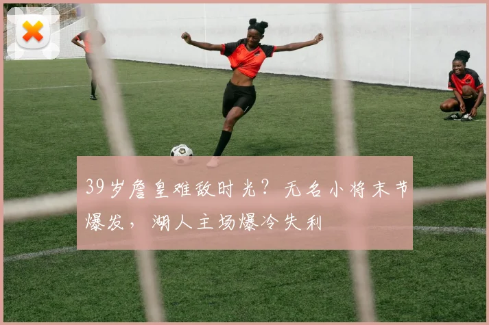 39岁詹皇难敌时光？无名小将末节爆发，湖人主场爆冷失利